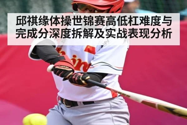 邱祺缘体操世锦赛高低杠难度与完成分深度拆解及实战表现分析 - Kering